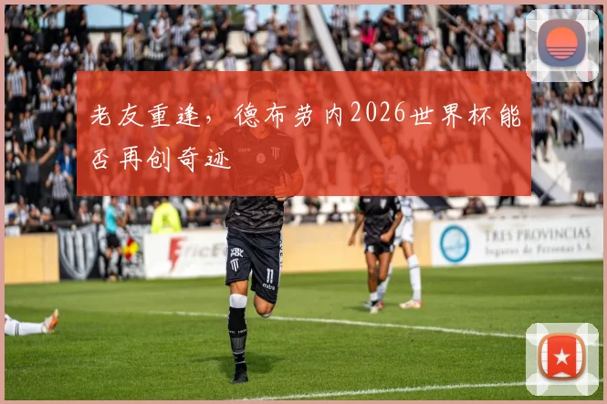 老友重逢，德布劳内2026世界杯能否再创奇迹