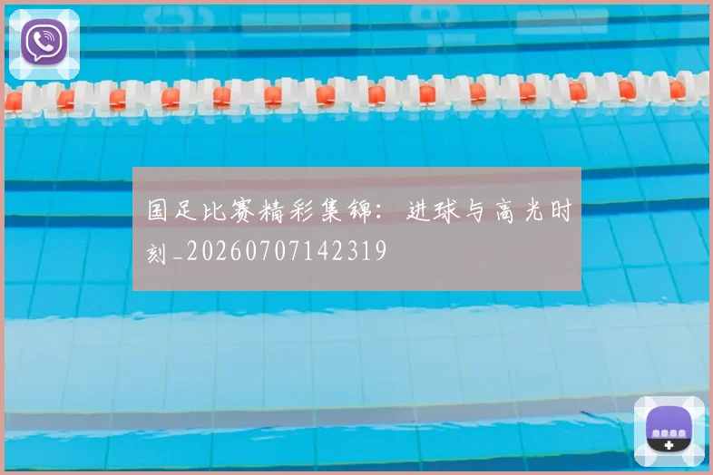 国足比赛精彩集锦：进球与高光时刻_20260707142319