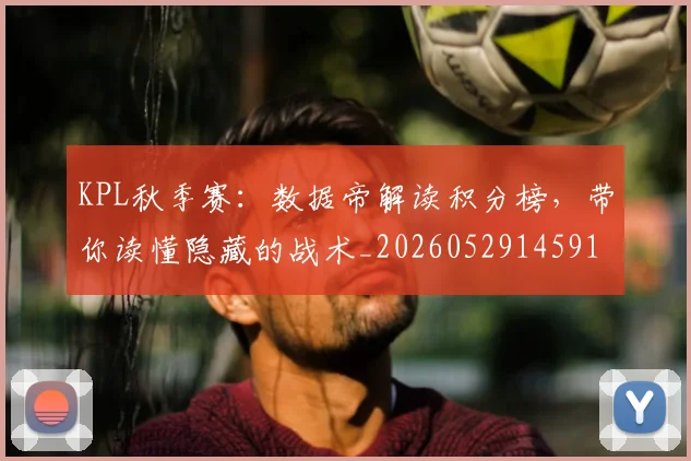 KPL秋季赛：数据帝解读积分榜，带你读懂隐藏的战术_20260529145910