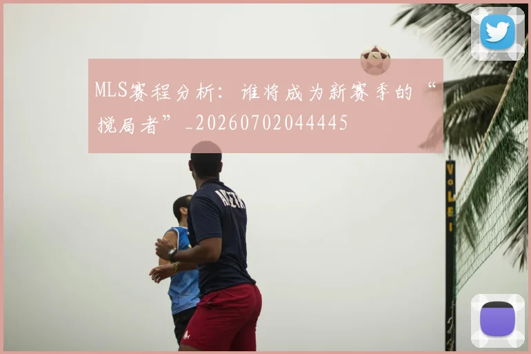 MLS赛程分析：谁将成为新赛季的“搅局者”_20260702044445