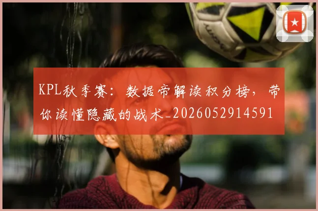 KPL秋季赛：数据帝解读积分榜，带你读懂隐藏的战术_20260529145910