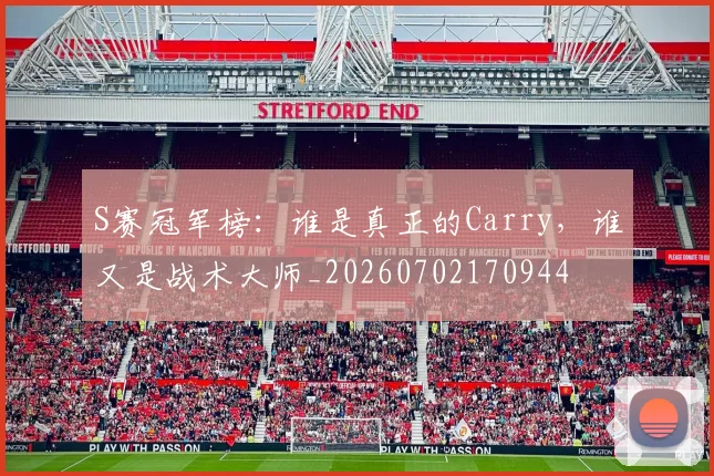 S赛冠军榜：谁是真正的Carry，谁又是战术大师_20260702170944