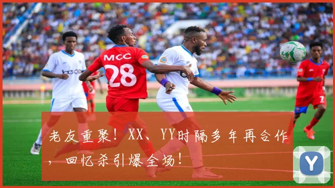 老友重聚！XX、YY时隔多年再合作，回忆杀引爆全场！