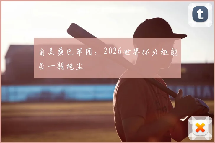 南美桑巴军团，2026世界杯分组能否一骑绝尘