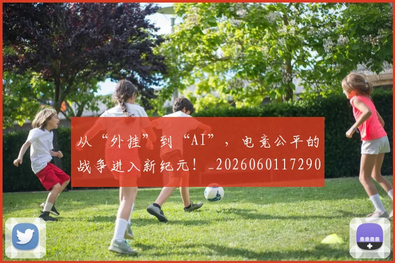 从“外挂”到“AI”，电竞公平的战争进入新纪元！_20260601172909