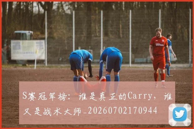 S赛冠军榜:谁是真正的Carry,谁又是战术大师_20260702170944