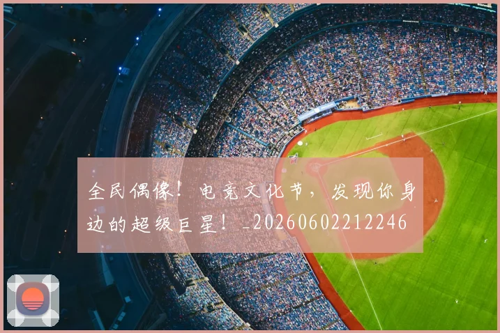 全民偶像！电竞文化节，发现你身边的超级巨星！_20260602212246