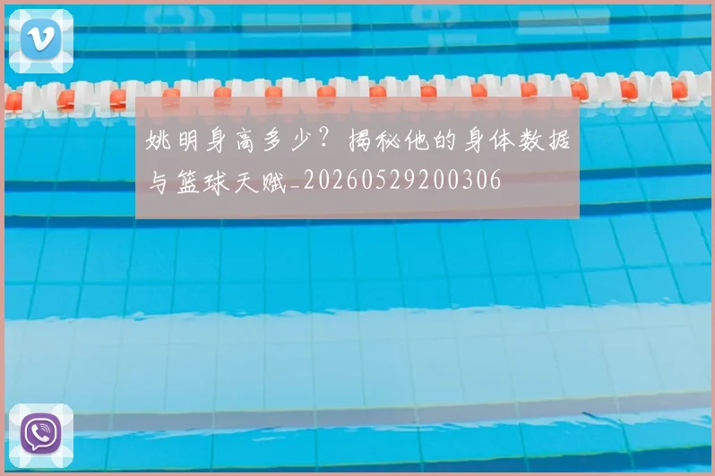 姚明身高多少？揭秘他的身体数据与篮球天赋_20260529200306