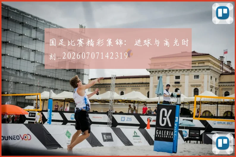 国足比赛精彩集锦：进球与高光时刻_20260707142319