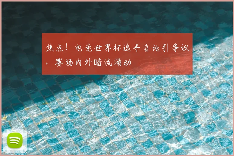 焦点！电竞世界杯选手言论引争议，赛场内外暗流涌动