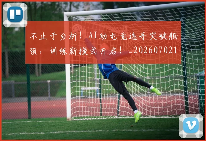 不止于分析！AI助电竞选手突破瓶颈，训练新模式开启！_20260702174945