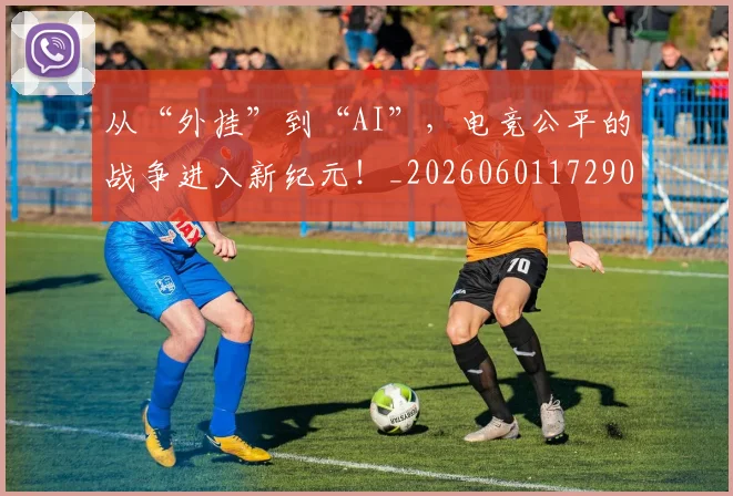 从“外挂”到“AI”，电竞公平的战争进入新纪元！_20260601172909