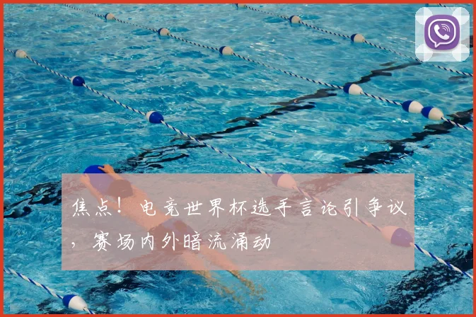 焦点!电竞世界杯选手言论引争议,赛场内外暗流涌动