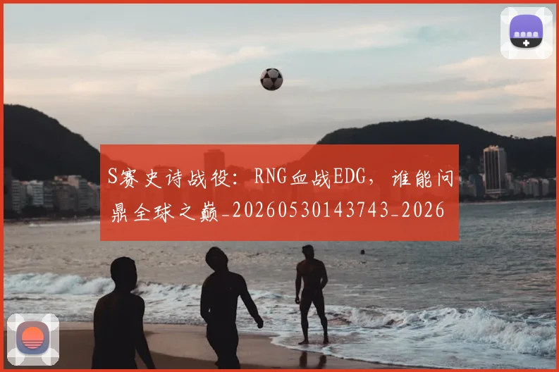 S赛史诗战役：RNG血战EDG，谁能问鼎全球之巅_20260530143743_20260702170948