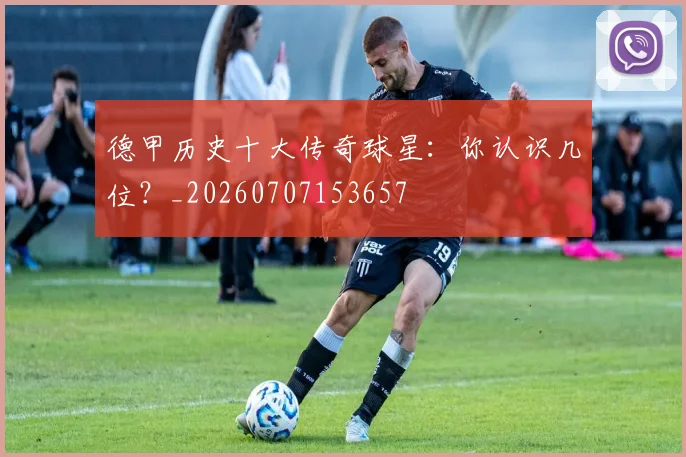 德甲历史十大传奇球星:你认识几位?_20260707153657