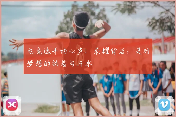 电竞选手的心声：荣耀背后，是对梦想的执着与汗水