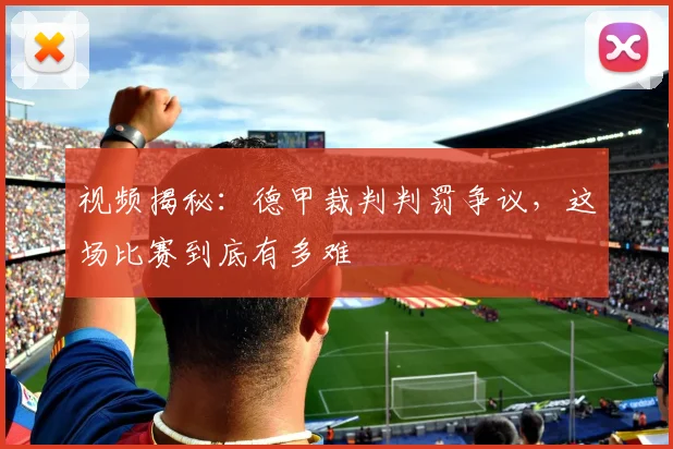 视频揭秘:德甲裁判判罚争议,这场比赛到底有多难