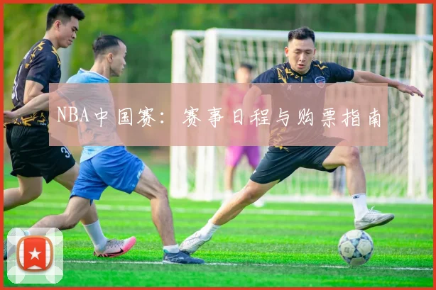 NBA中国赛：赛事日程与购票指南