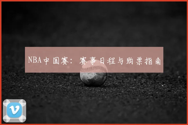 NBA中国赛：赛事日程与购票指南
