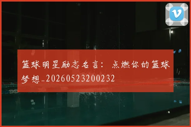 篮球明星励志名言：点燃你的篮球梦想_20260523200232