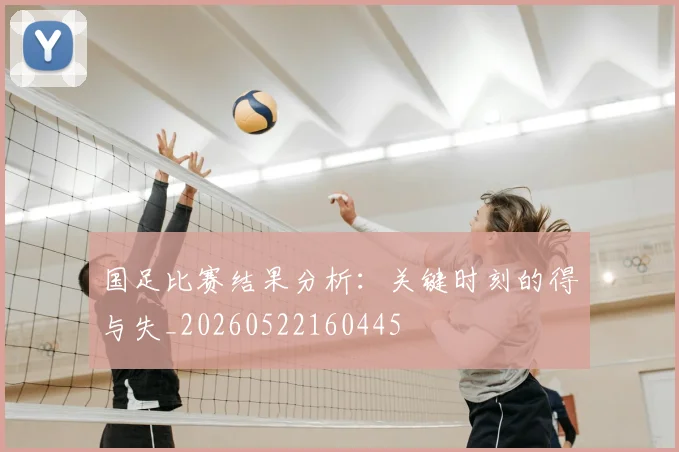 国足比赛结果分析：关键时刻的得与失_20260522160445