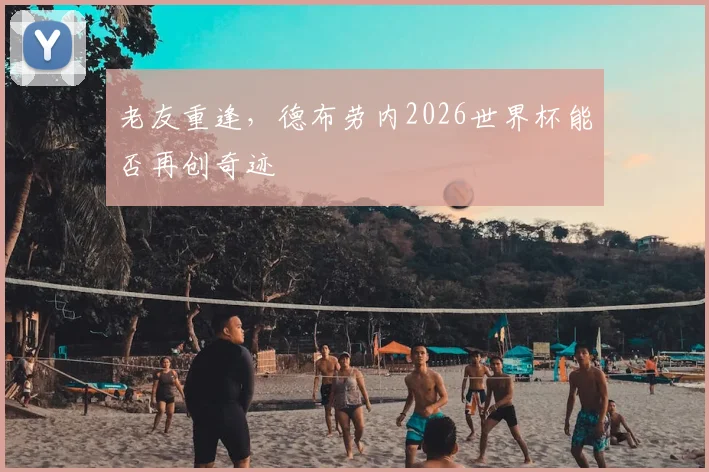 老友重逢，德布劳内2026世界杯能否再创奇迹