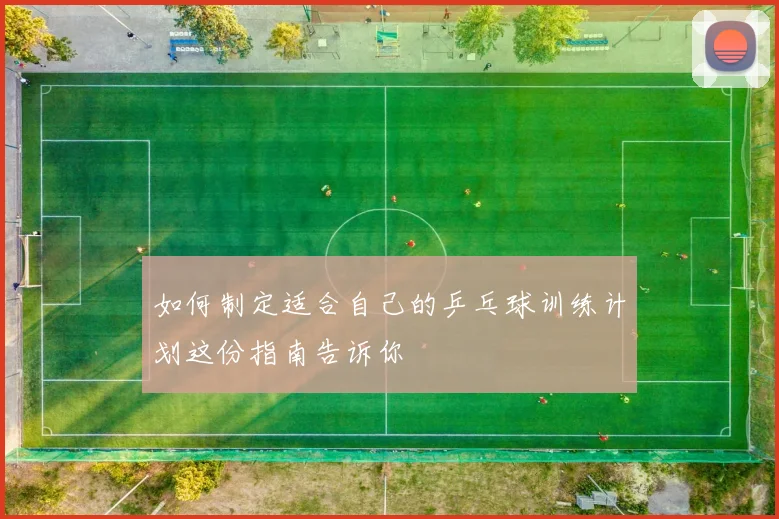 如何制定适合自己的乒乓球训练计划这份指南告诉你