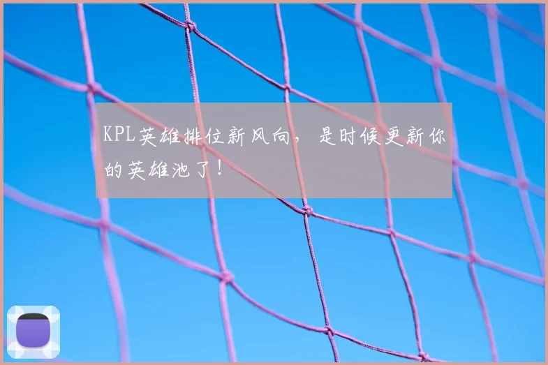 KPL英雄排位新风向，是时候更新你的英雄池了！