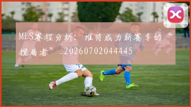 MLS赛程分析:谁将成为新赛季的“搅局者”_20260702044445