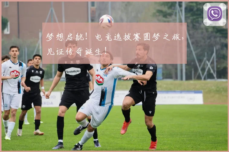 梦想启航!电竞选拔赛圆梦之旅,见证传奇诞生!