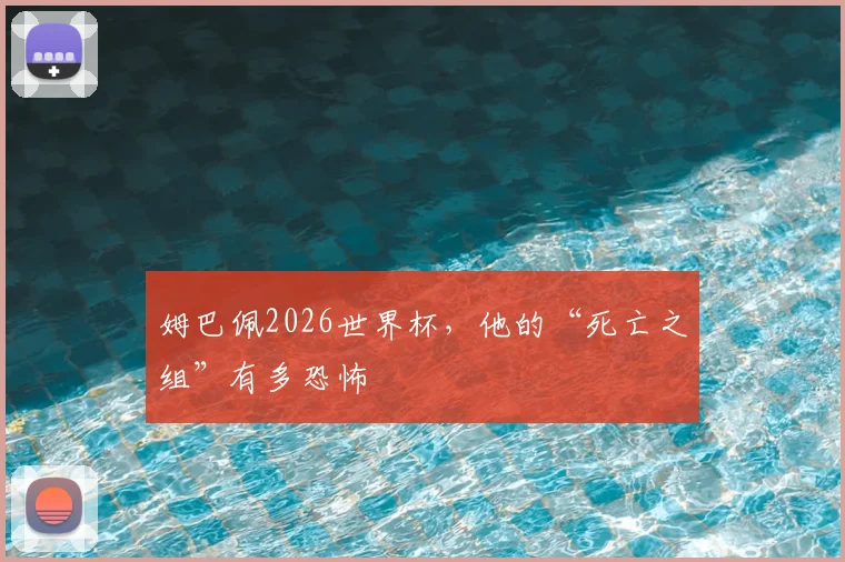 姆巴佩2026世界杯，他的“死亡之组”有多恐怖