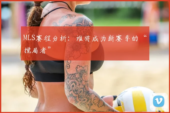 MLS赛程分析:谁将成为新赛季的“搅局者”