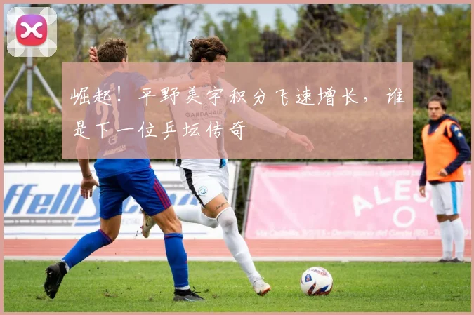 崛起！平野美宇积分飞速增长，谁是下一位乒坛传奇