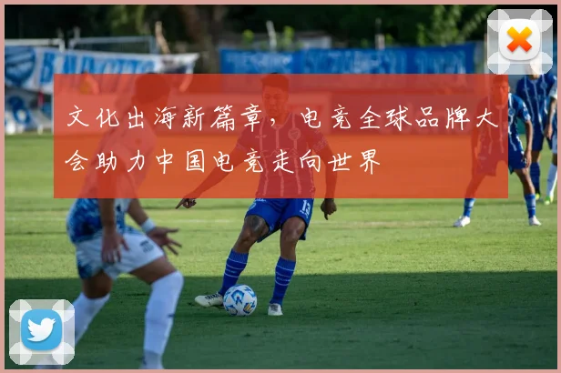 文化出海新篇章，电竞全球品牌大会助力中国电竞走向世界