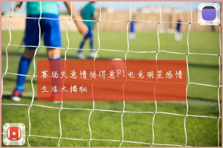 赛场失意情场得意F1电竞明星感情生活大揭秘