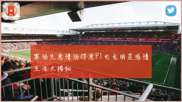 赛场失意情场得意F1电竞明星感情生活大揭秘
