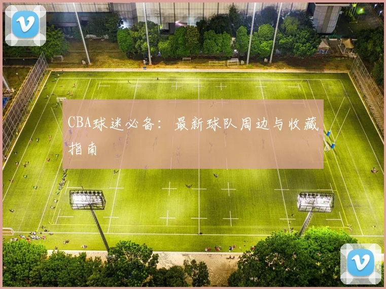 CBA球迷必备:最新球队周边与收藏指南