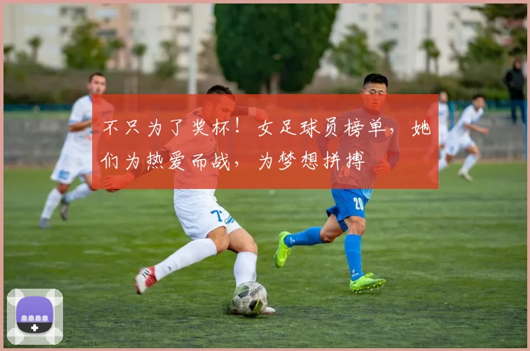 不只为了奖杯！女足球员榜单，她们为热爱而战，为梦想拼搏