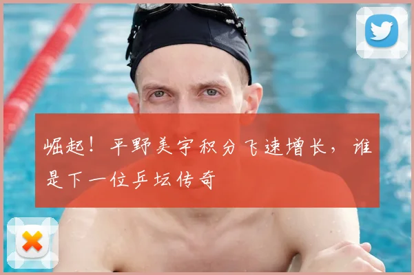崛起!平野美宇积分飞速增长,谁是下一位乒坛传奇