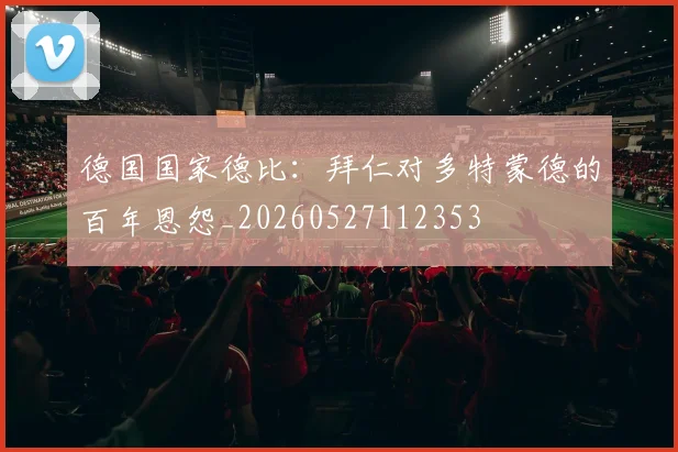 德国国家德比：拜仁对多特蒙德的百年恩怨_20260527112353