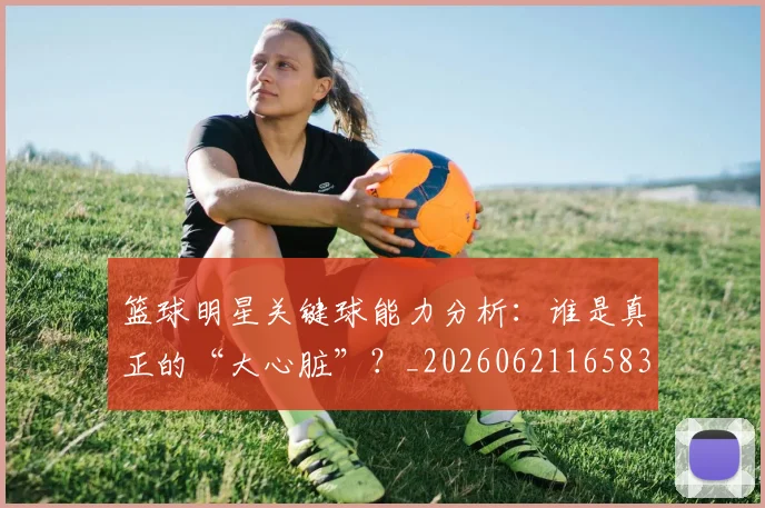 篮球明星关键球能力分析：谁是真正的“大心脏”？_20260621165830