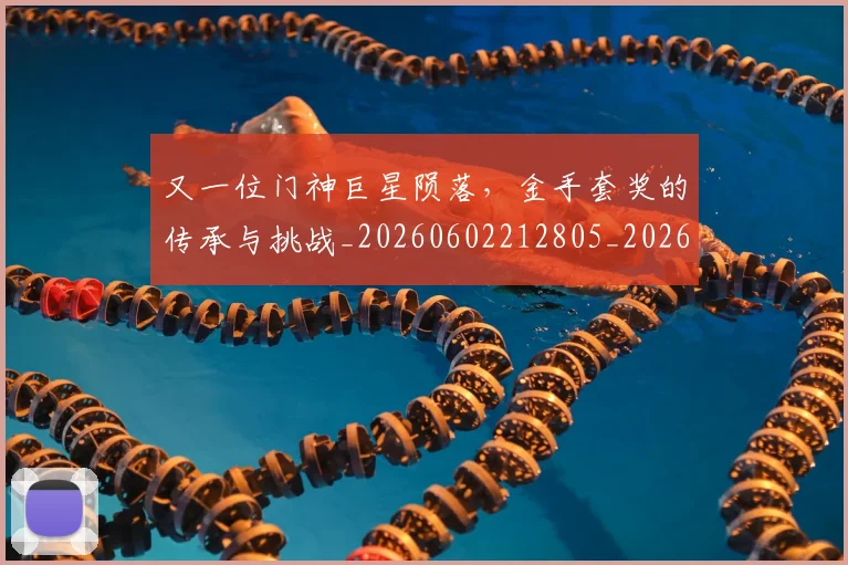 又一位门神巨星陨落,金手套奖的传承与挑战_20260602212805_20260704175041