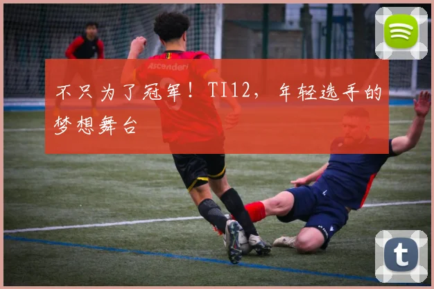 不只为了冠军！TI12，年轻选手的梦想舞台