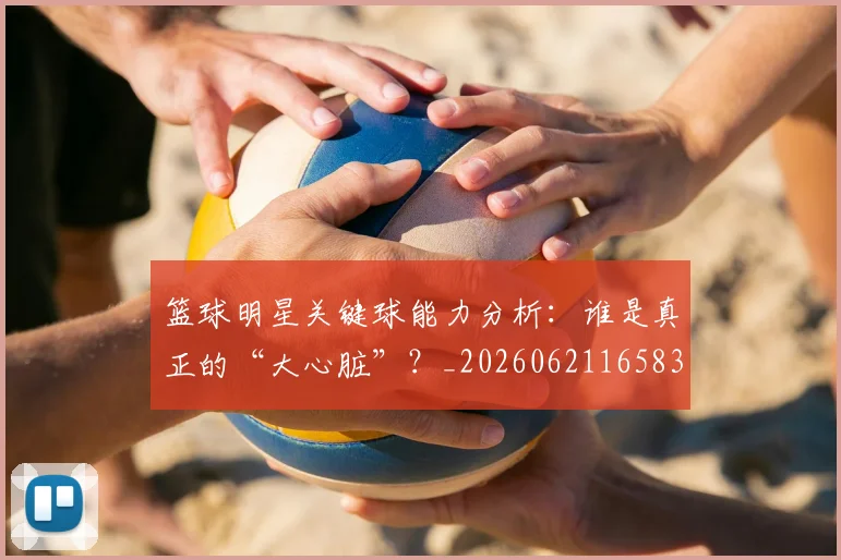 篮球明星关键球能力分析:谁是真正的“大心脏”?_20260621165830