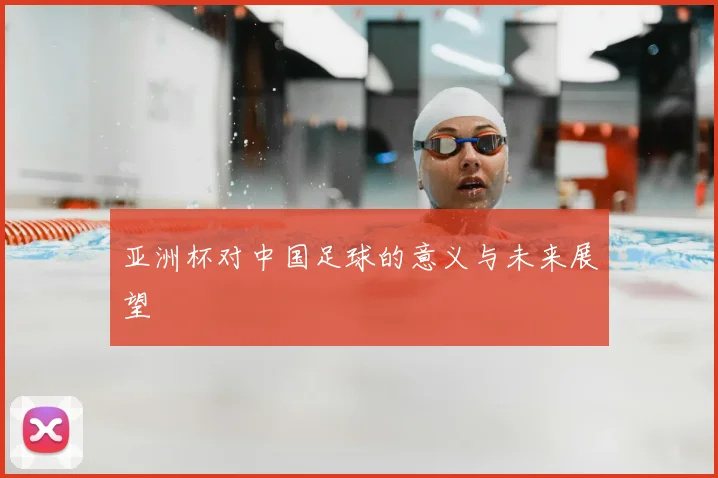 亚洲杯对中国足球的意义与未来展望